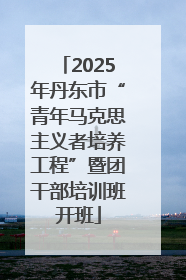 2025年丹东市“青年马克思主义者培养工程”暨团干部培训班开班