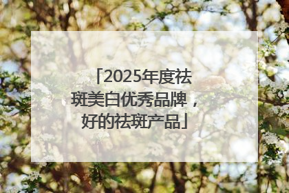 2025年度祛斑美白优秀品牌，好的祛斑产品
