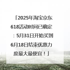 2025年淘宝京东618活动时间已确定：5月31日开始买到6月18日结束优惠力度最大最便宜！