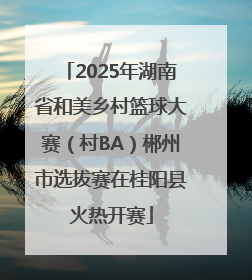 2025年湖南省和美乡村篮球大赛（村BA）郴州市选拔赛在桂阳县火热开赛