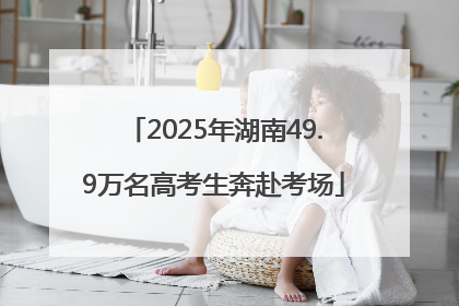 2025年湖南49.9万名高考生奔赴考场