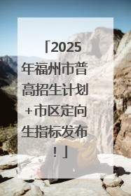 2025年福州市普高招生计划+市区定向生指标发布！