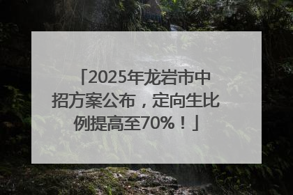 2025年龙岩市中招方案公布，定向生比例提高至70%！