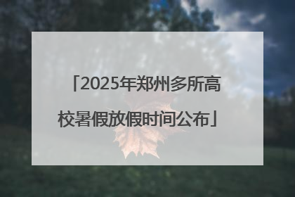 2025年郑州多所高校暑假放假时间公布