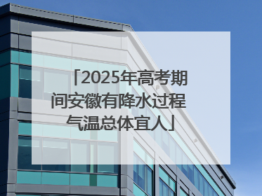 2025年高考期间安徽有降水过程 气温总体宜人
