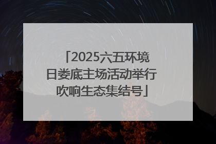 2025六五环境日娄底主场活动举行 吹响生态集结号