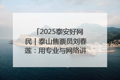 2025泰安好网民｜泰山售票员刘春莲：用专业与网络讲好泰山故事