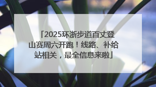 2025环浙步道百丈登山赛周六开跑！线路、补给站相关，最全信息来啦