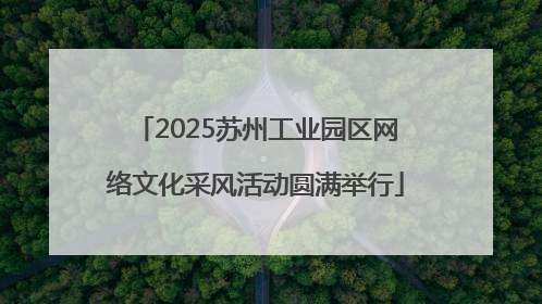 2025苏州工业园区网络文化采风活动圆满举行