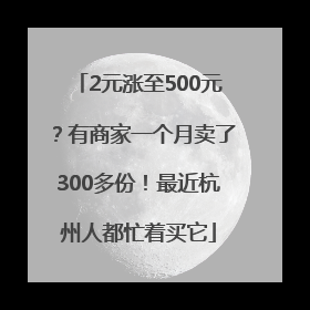 2元涨至500元？有商家一个月卖了300多份！最近杭州人都忙着买它