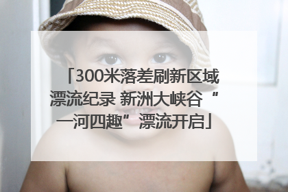 300米落差刷新区域漂流纪录 新洲大峡谷“一河四趣”漂流开启