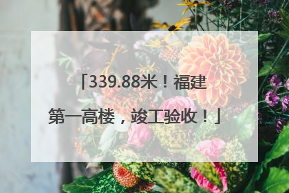 339.88米！福建第一高楼，竣工验收！