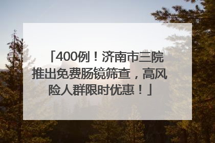 400例！济南市三院推出免费肠镜筛查，高风险人群限时优惠！