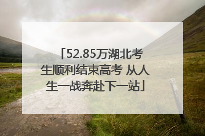 52.85万湖北考生顺利结束高考 从人生一战奔赴下一站
