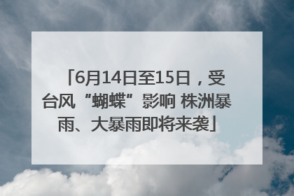 6月14日至15日，受台风“蝴蝶”影响 株洲暴雨、大暴雨即将来袭