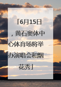 6月15日，黄石奥体中心体育场将举办演唱会和烟花秀