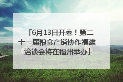 6月13日开幕！第二十一届粮食产销协作福建洽谈会将在福州举办