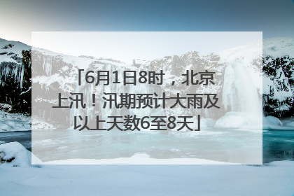 6月1日8时，北京上汛！汛期预计大雨及以上天数6至8天