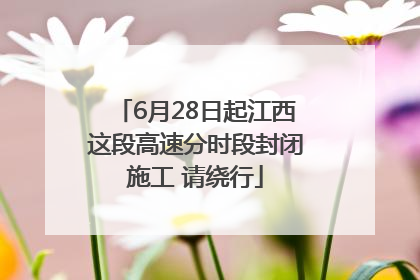 6月28日起江西这段高速分时段封闭施工 请绕行