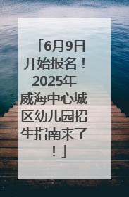 6月9日开始报名！2025年威海中心城区幼儿园招生指南来了！