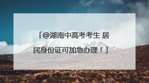 @湖南中高考考生 居民身份证可加急办理！