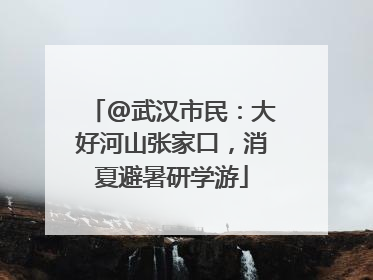@武汉市民：大好河山张家口，消夏避暑研学游