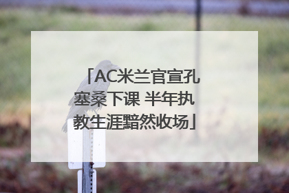 AC米兰官宣孔塞桑下课 半年执教生涯黯然收场