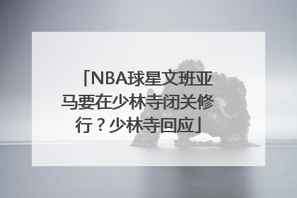 NBA球星文班亚马要在少林寺闭关修行？少林寺回应