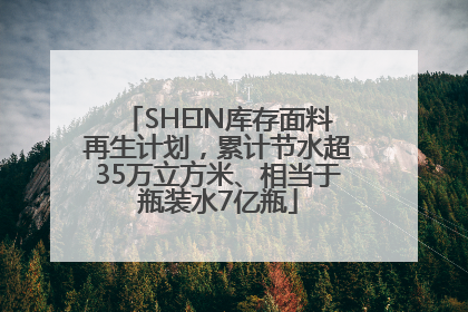 SHEIN库存面料再生计划，累计节水超35万立方米、相当于瓶装水7亿瓶