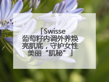 Swisse 葡萄籽内调外养焕亮肌底，守护女性美丽“肌秘”